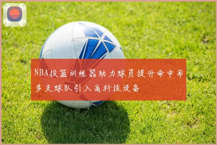 NBA投篮训练器助力球员提升命中率多支球队引入高科技设备