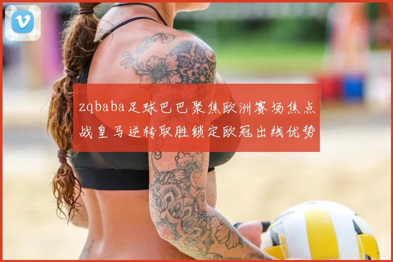 zqbaba足球巴巴聚焦欧洲赛场焦点战皇马逆转取胜锁定欧冠出线优势