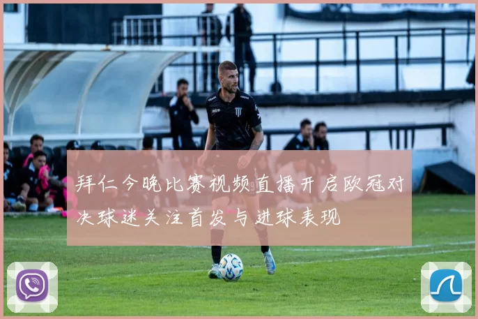 拜仁今晚比赛视频直播开启欧冠对决球迷关注首发与进球表现