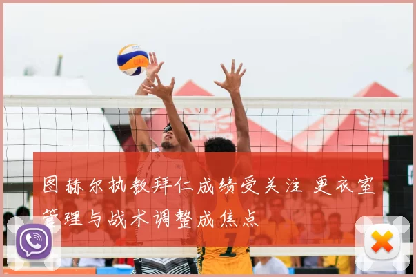 图赫尔执教拜仁成绩受关注 更衣室管理与战术调整成焦点