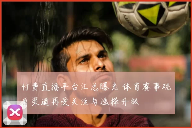 付费直播平台汇总曝光 体育赛事观看渠道再受关注与选择升级