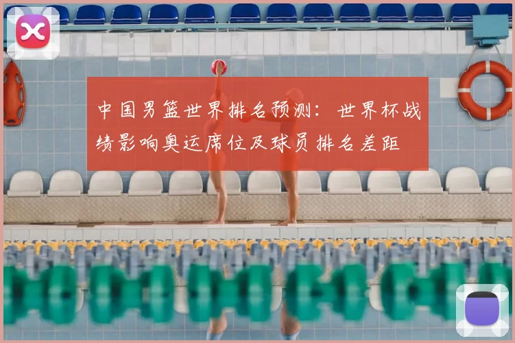 中国男篮世界排名预测：世界杯战绩影响奥运席位及球员排名差距