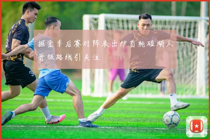 掘金季后赛对阵表出炉首轮碰湖人晋级路线引关注