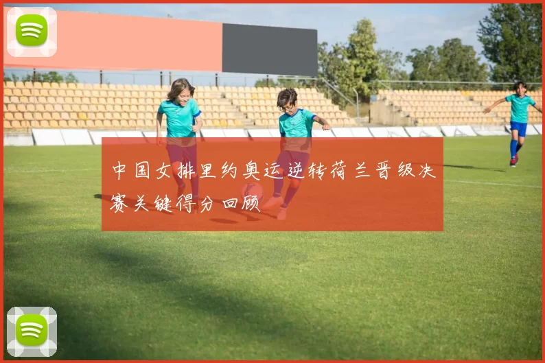 中国女排里约奥运逆转荷兰晋级决赛关键得分回顾