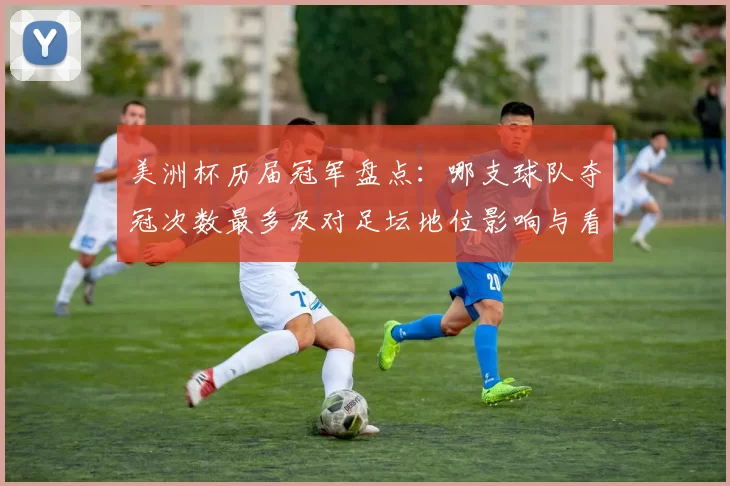 美洲杯历届冠军盘点：哪支球队夺冠次数最多及对足坛地位影响与看点