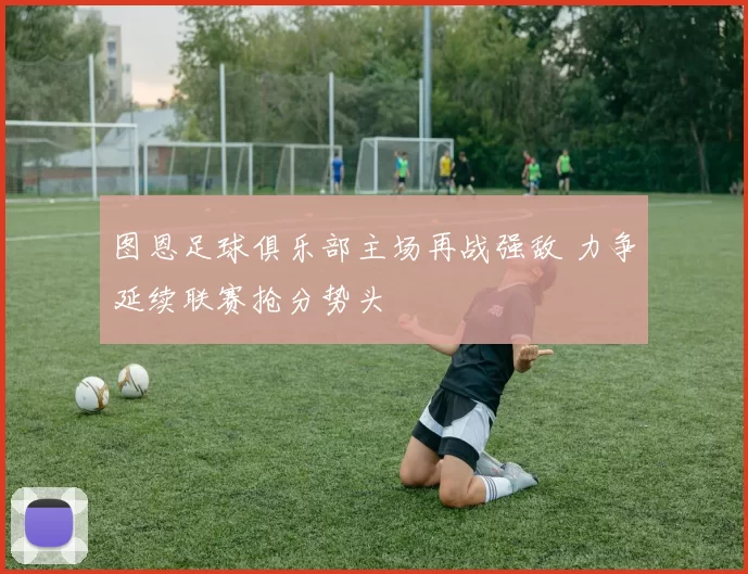 图恩足球俱乐部主场再战强敌 力争延续联赛抢分势头