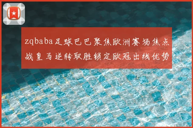 zqbaba足球巴巴聚焦欧洲赛场焦点战皇马逆转取胜锁定欧冠出线优势