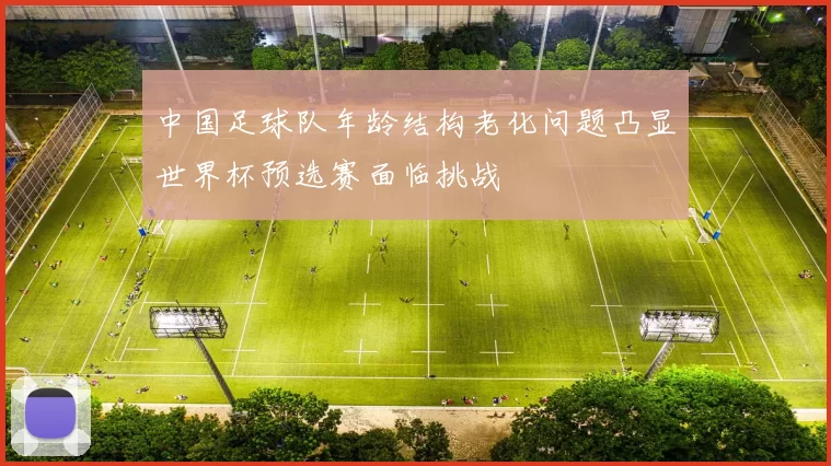 中国足球队年龄结构老化问题凸显世界杯预选赛面临挑战