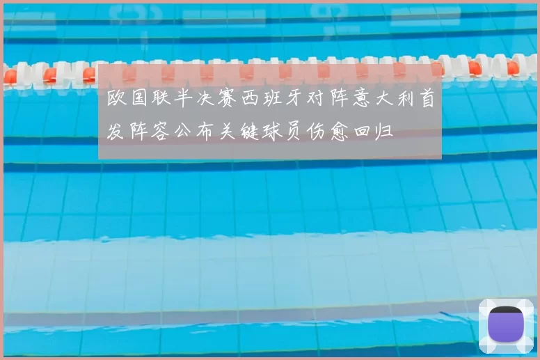 欧国联半决赛西班牙对阵意大利首发阵容公布关键球员伤愈回归