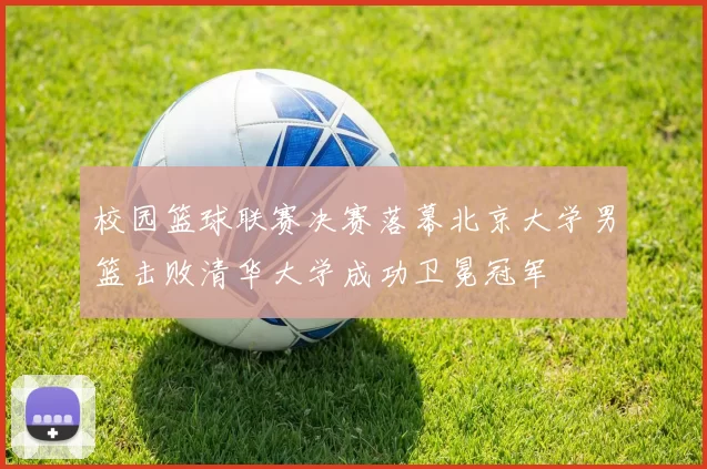 校园篮球联赛决赛落幕北京大学男篮击败清华大学成功卫冕冠军