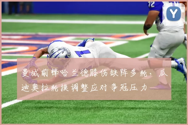 曼城前锋哈兰德膝伤缺阵多轮，瓜迪奥拉轮换调整应对争冠压力