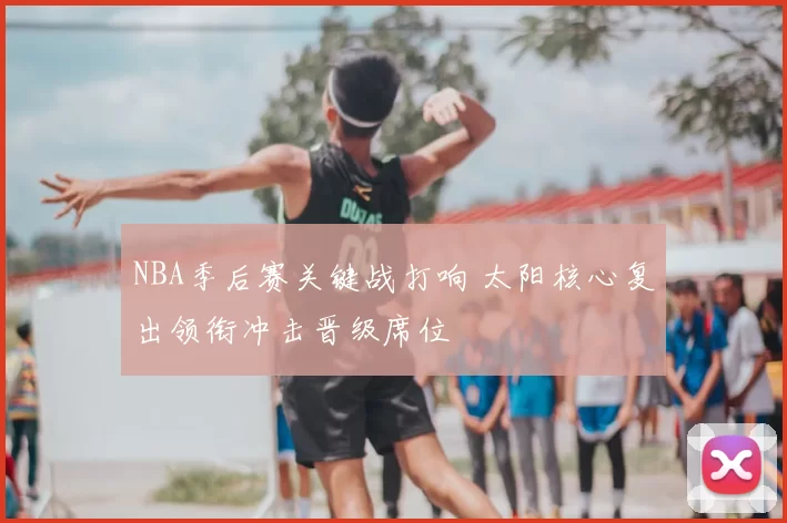 NBA季后赛关键战打响 太阳核心复出领衔冲击晋级席位