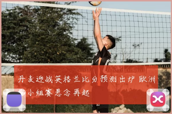 丹麦迎战英格兰比分预测出炉 欧洲杯小组赛悬念再起