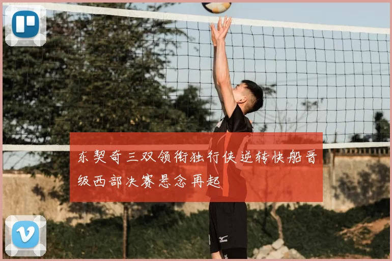 东契奇三双领衔独行侠逆转快船晋级西部决赛悬念再起