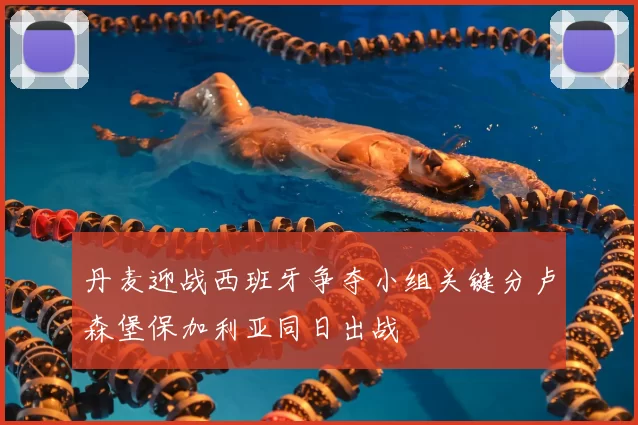 丹麦迎战西班牙争夺小组关键分卢森堡保加利亚同日出战