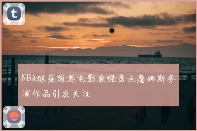 NBA球星跨界电影表现盘点詹姆斯参演作品引发关注