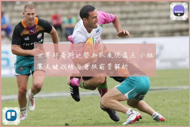 世界杯哥斯达黎加队表现盘点 小组赛关键战绩与晋级前景解析