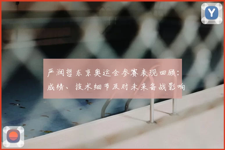 严润哲东京奥运会参赛表现回顾：成绩、技术细节及对未来备战影响分析
