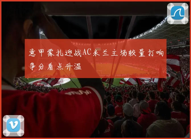 意甲蒙扎迎战AC米兰主场较量打响争分看点升温