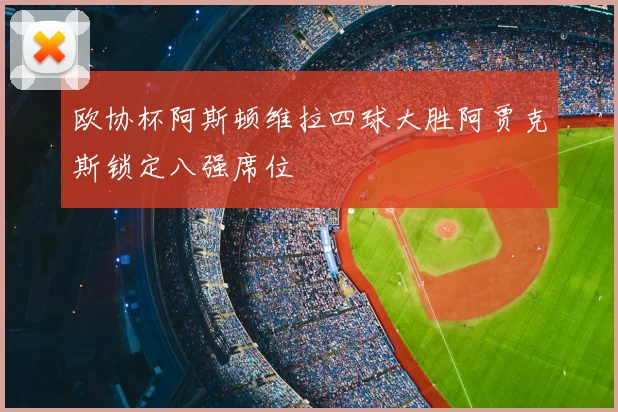 欧协杯阿斯顿维拉四球大胜阿贾克斯锁定八强席位