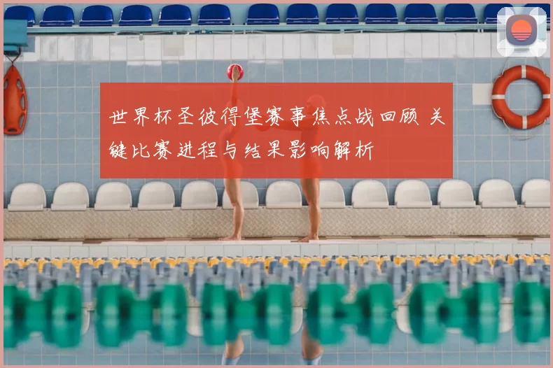 世界杯圣彼得堡赛事焦点战回顾 关键比赛进程与结果影响解析