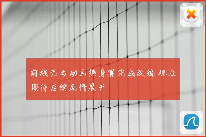 前线无名动画热身赛完成改编 观众期待后续剧情展开
