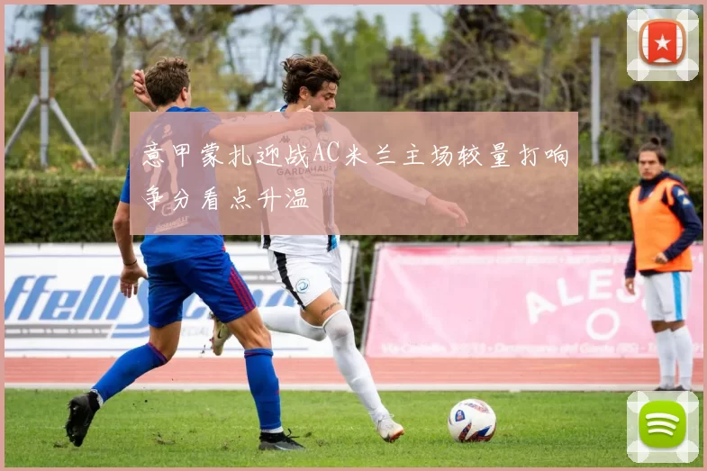 意甲蒙扎迎战AC米兰主场较量打响争分看点升温