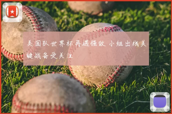 美国队世界杯再遇强敌 小组出线关键战备受关注