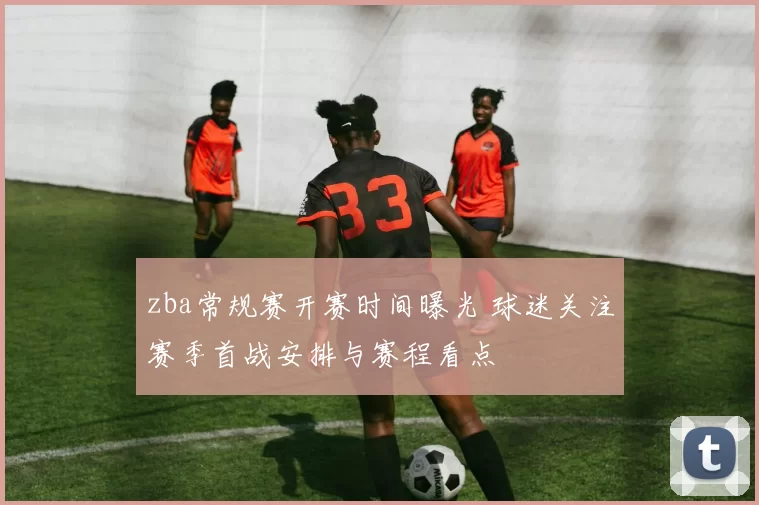 zba常规赛开赛时间曝光 球迷关注赛季首战安排与赛程看点