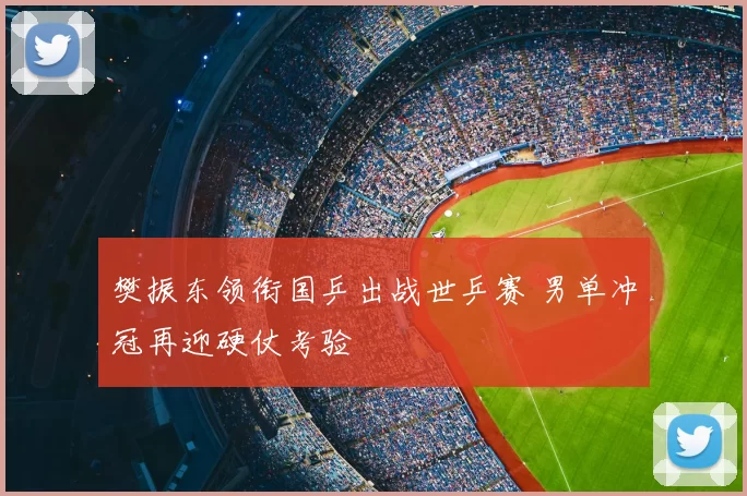 樊振东领衔国乒出战世乒赛 男单冲冠再迎硬仗考验