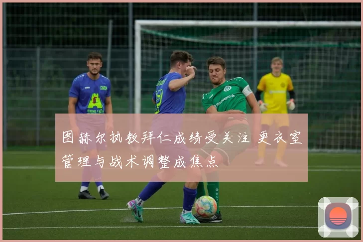 图赫尔执教拜仁成绩受关注 更衣室管理与战术调整成焦点