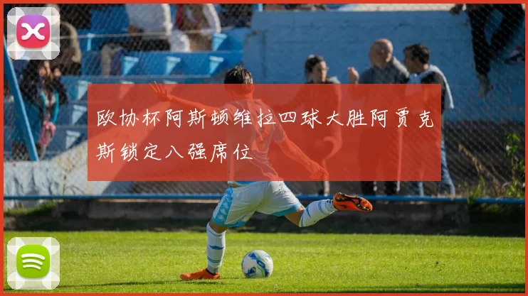 欧协杯阿斯顿维拉四球大胜阿贾克斯锁定八强席位