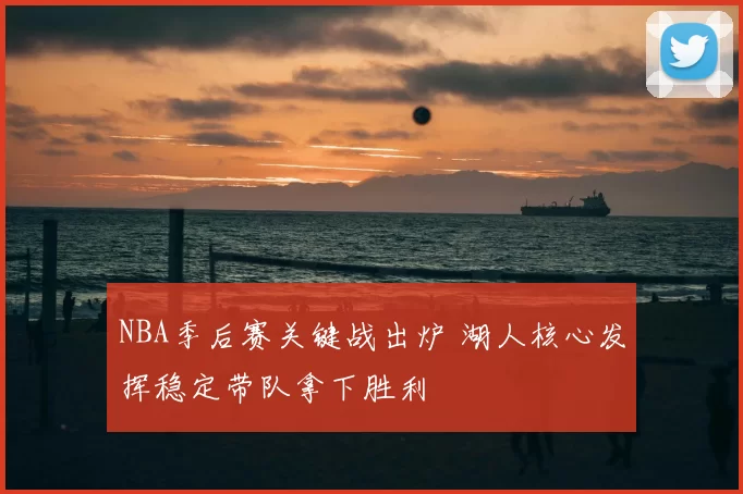NBA季后赛关键战出炉 湖人核心发挥稳定带队拿下胜利