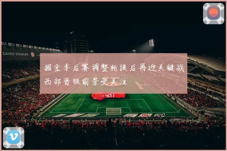 掘金季后赛调整轮换后再迎关键战西部晋级前景受关注