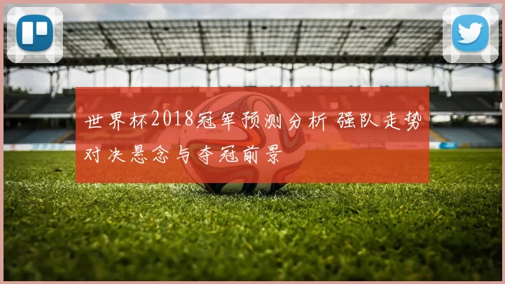 世界杯2018冠军预测分析 强队走势对决悬念与夺冠前景