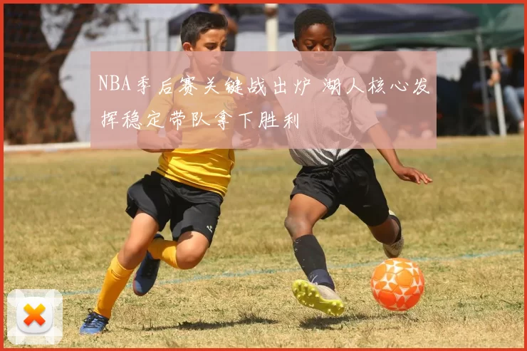 NBA季后赛关键战出炉 湖人核心发挥稳定带队拿下胜利