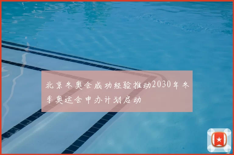 北京冬奥会成功经验推动2030年冬季奥运会申办计划启动