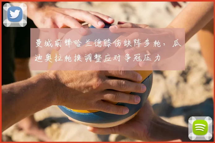 曼城前锋哈兰德膝伤缺阵多轮，瓜迪奥拉轮换调整应对争冠压力