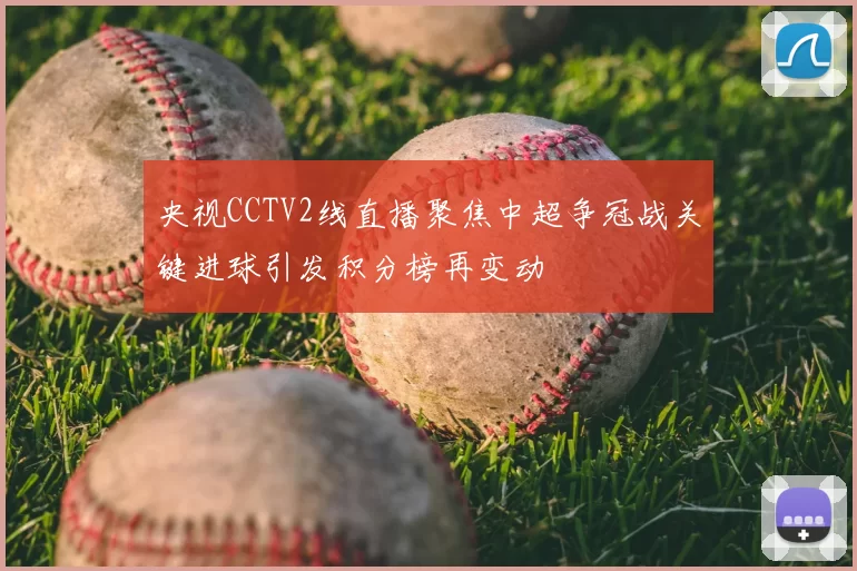 央视CCTV2线直播聚焦中超争冠战关键进球引发积分榜再变动