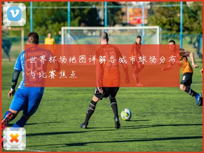 世界杯场地图详解各城市球场分布与比赛焦点