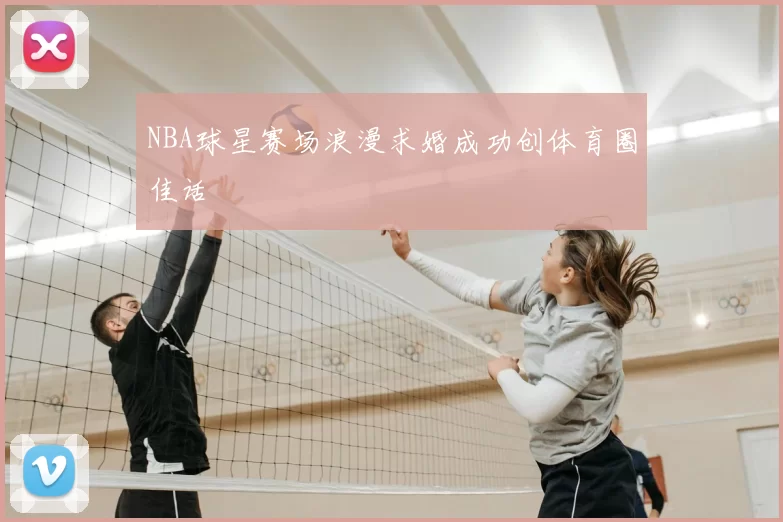 NBA球星赛场浪漫求婚成功创体育圈佳话