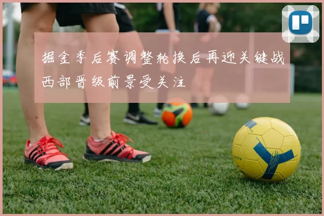 掘金季后赛调整轮换后再迎关键战西部晋级前景受关注