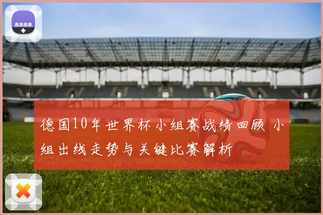 德国10年世界杯小组赛战绩回顾 小组出线走势与关键比赛解析