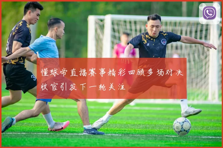 懂球帝直播赛事精彩回顾多场对决收官引发下一轮关注
