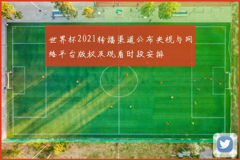 世界杯2021转播渠道公布央视与网络平台版权及观看时段安排