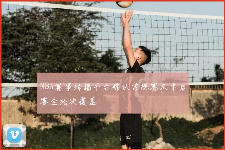 NBA赛事转播平台确认常规赛及季后赛全轮次覆盖