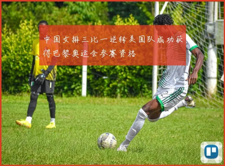 中国女排三比一逆转美国队成功获得巴黎奥运会参赛资格