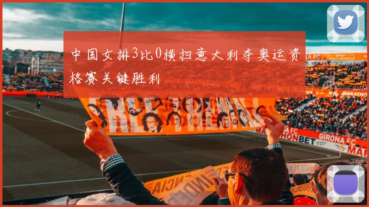中国女排3比0横扫意大利夺奥运资格赛关键胜利