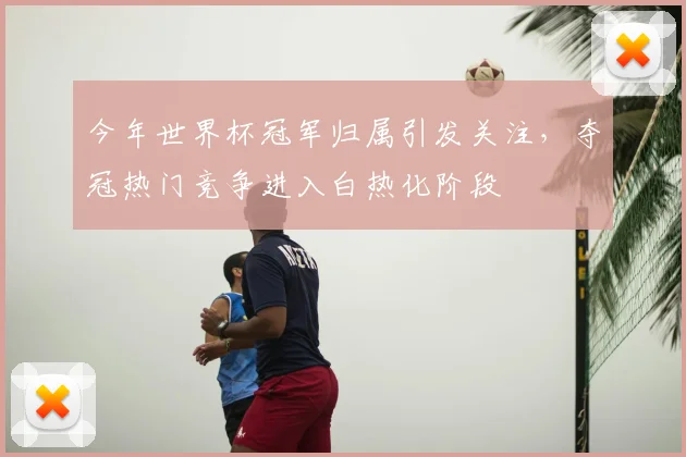 今年世界杯冠军归属引发关注,夺冠热门竞争进入白热化阶段