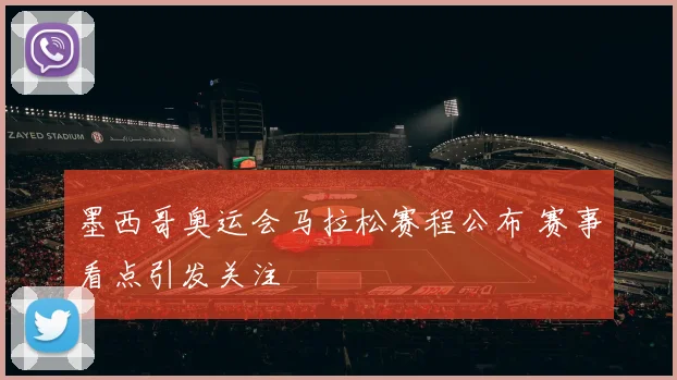 墨西哥奥运会马拉松赛程公布 赛事看点引发关注